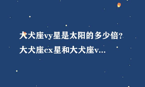 大犬座vy星是太阳的多少倍？大犬座cx星和大犬座vy星哪个大？是其的多少倍？