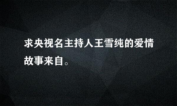 求央视名主持人王雪纯的爱情故事来自。