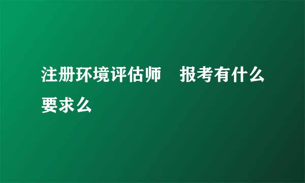 注册环境评估师 报考有什么要求么