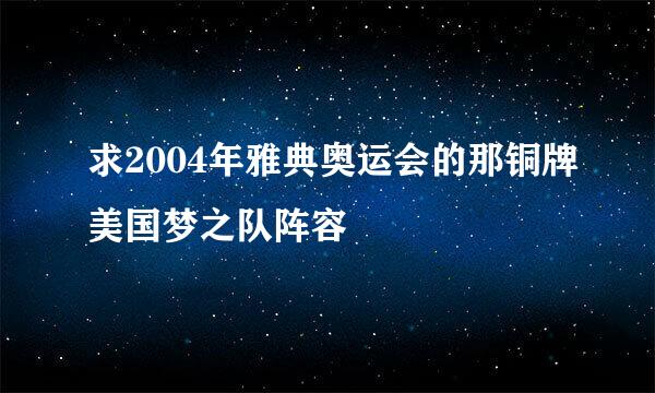 求2004年雅典奥运会的那铜牌美国梦之队阵容