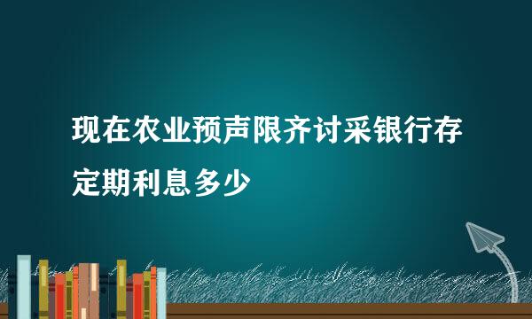 现在农业预声限齐讨采银行存定期利息多少