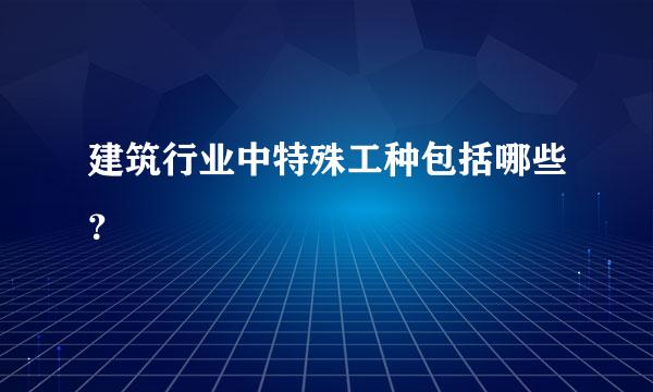 建筑行业中特殊工种包括哪些？