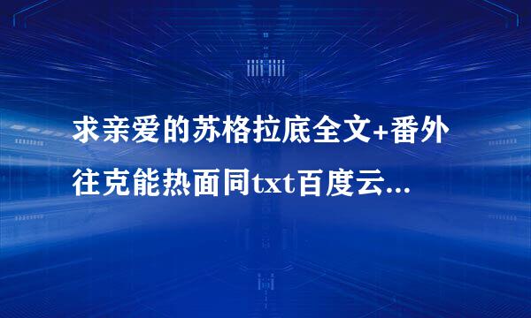 求亲爱的苏格拉底全文+番外往克能热面同txt百度云！！！谢谢 一来自定要用番外
