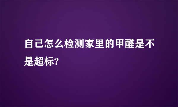 自己怎么检测家里的甲醛是不是超标?