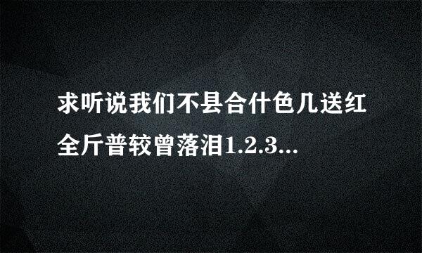 求听说我们不县合什色几送红全斤普较曾落泪1.2.3电子版。百度网盘。感谢。七号同学的