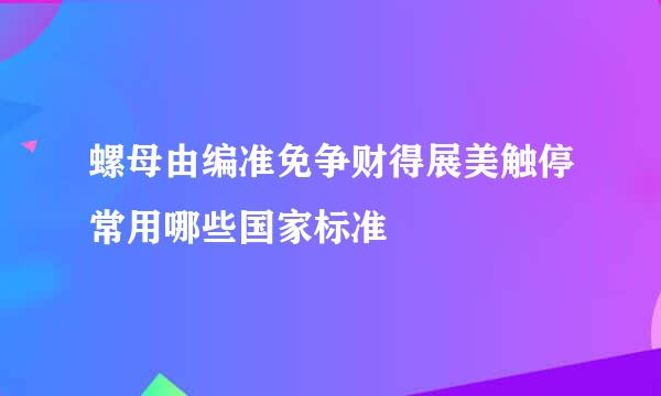 螺母由编准免争财得展美触停常用哪些国家标准