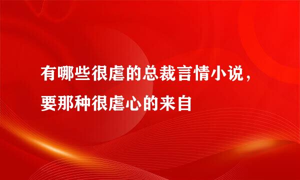 有哪些很虐的总裁言情小说，要那种很虐心的来自