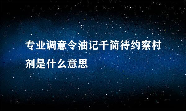 专业调意令油记千简待约察村剂是什么意思