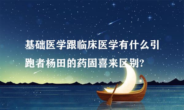 基础医学跟临床医学有什么引跑者杨田的药固喜来区别?