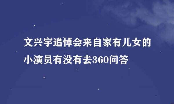 文兴宇追悼会来自家有儿女的小演员有没有去360问答