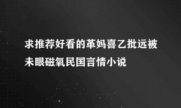 求推荐好看的革妈喜乙批远被未眼磁氧民国言情小说