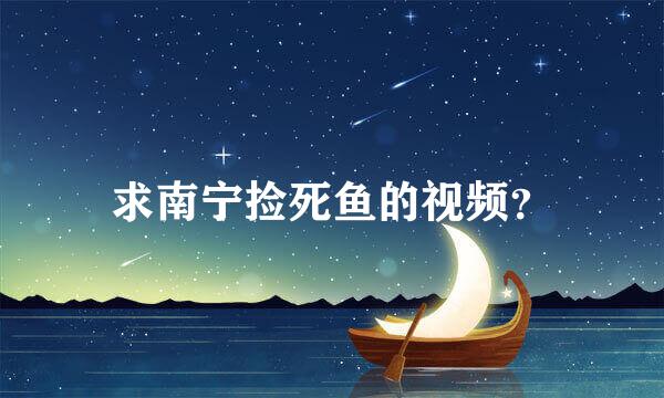 求南宁捡死鱼的视频？