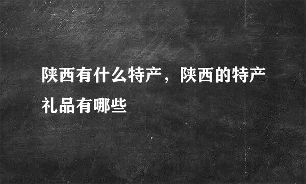 陕西有什么特产，陕西的特产礼品有哪些