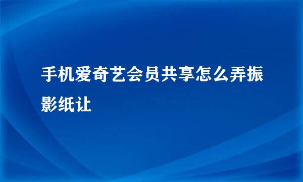 手机爱奇艺会员共享怎么弄振影纸让
