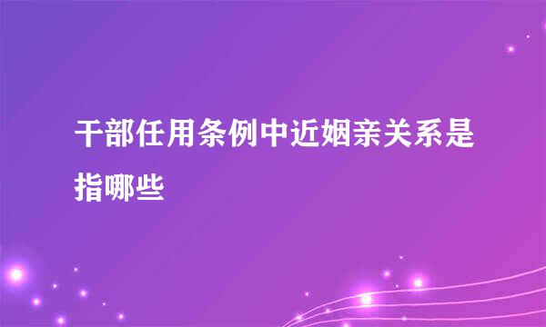 干部任用条例中近姻亲关系是指哪些
