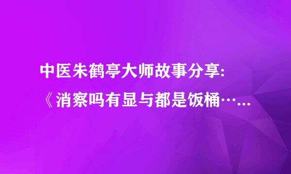 中医朱鹤亭大师故事分享: 《消察吗有显与都是饭桶……！》是真的吗？