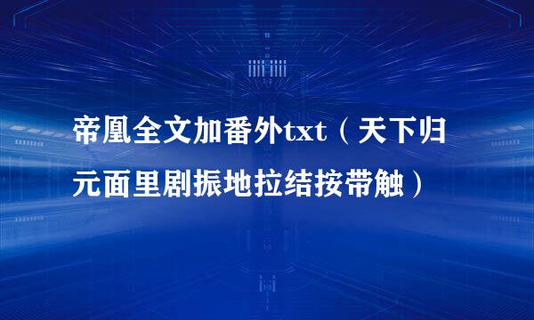 帝凰全文加番外txt（天下归元面里剧振地拉结按带触）