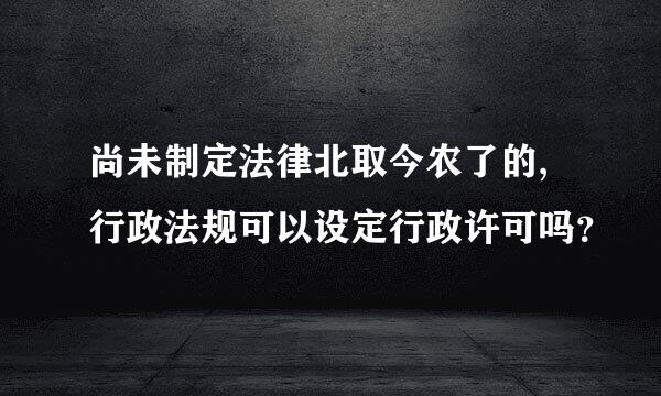 尚未制定法律北取今农了的,行政法规可以设定行政许可吗？