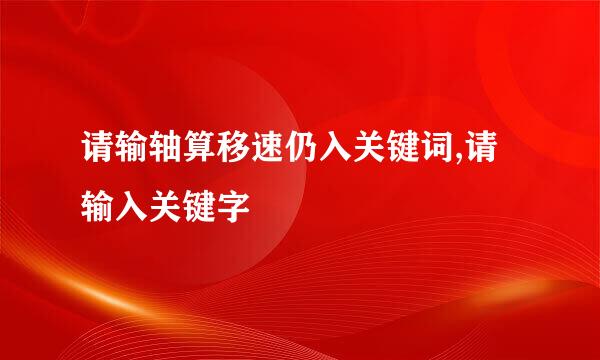 请输轴算移速仍入关键词,请输入关键字