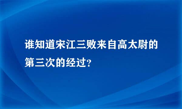 谁知道宋江三败来自高太尉的第三次的经过？