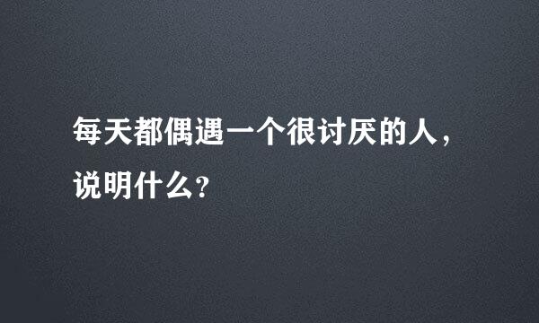 每天都偶遇一个很讨厌的人，说明什么？