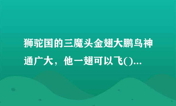 狮驼国的三魔头金翅大鹏鸟神通广大，他一翅可以飞()A 、八万里B、九万里C、十万里D、十万八千里