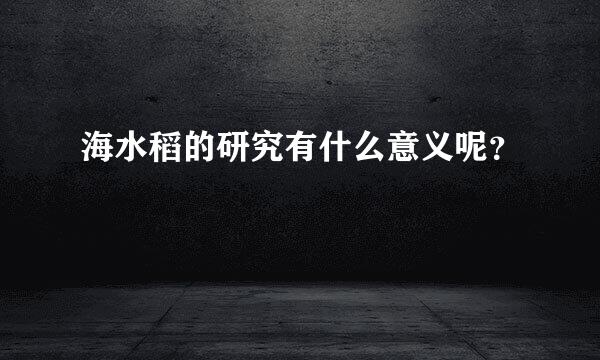 海水稻的研究有什么意义呢？