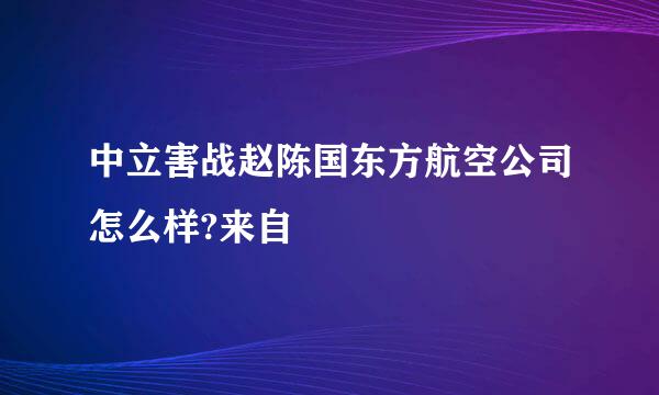 中立害战赵陈国东方航空公司怎么样?来自