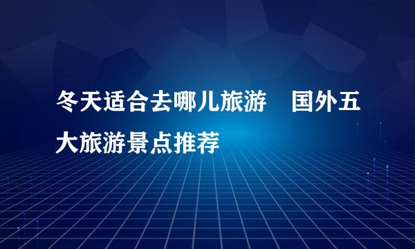 冬天适合去哪儿旅游 国外五大旅游景点推荐