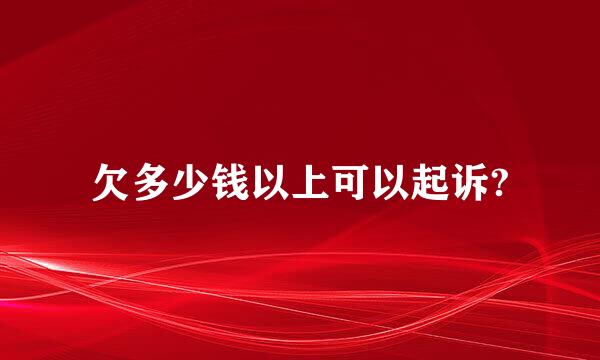 欠多少钱以上可以起诉?