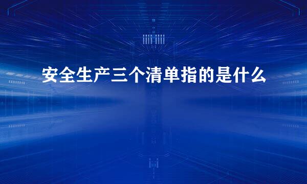 安全生产三个清单指的是什么