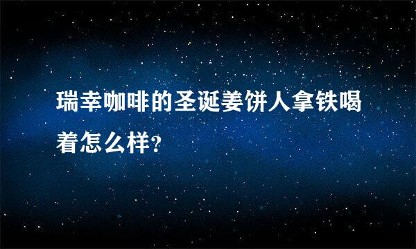瑞幸咖啡的圣诞姜饼人拿铁喝着怎么样？