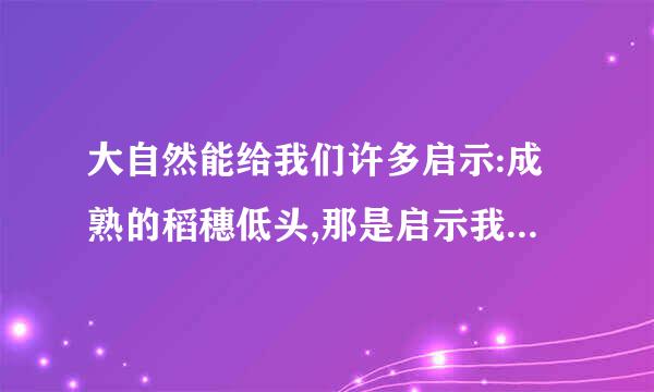 大自然能给我们许多启示:成熟的稻穗低头,那是启示我们要谦虚:一群蚂蚁