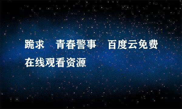 跪求 青春警事 百度云免费在线观看资源
