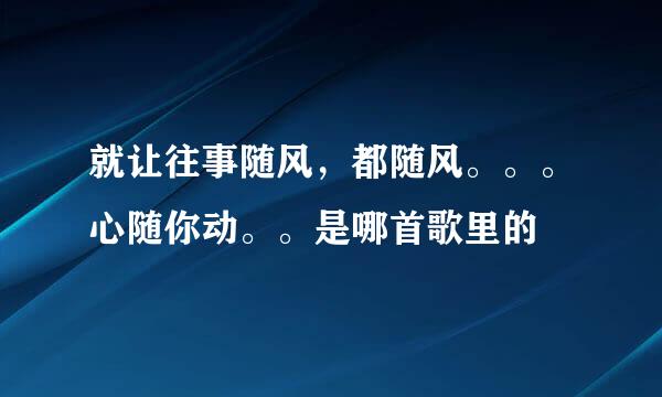 就让往事随风，都随风。。。心随你动。。是哪首歌里的