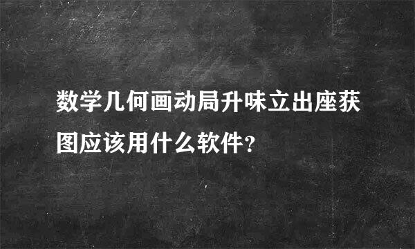 数学几何画动局升味立出座获图应该用什么软件？