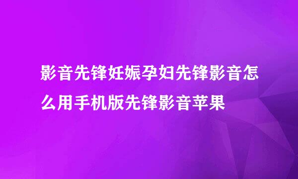 影音先锋妊娠孕妇先锋影音怎么用手机版先锋影音苹果