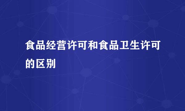食品经营许可和食品卫生许可的区别