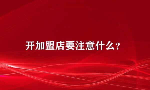 开加盟店要注意什么？