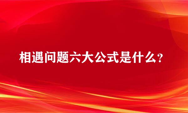 相遇问题六大公式是什么？