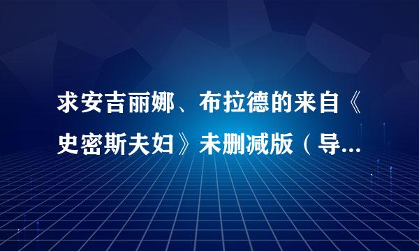 求安吉丽娜、布拉德的来自《史密斯夫妇》未删减版（导360问答演剪切版和加长版）~125分钟以上版本！