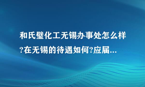 和氏璧化工无锡办事处怎么样?在无锡的待遇如何?应届生去了发展好不好?哪位大侠知道，请告知下。谢谢