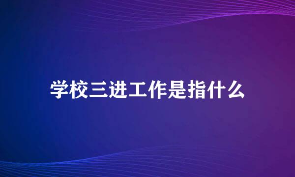 学校三进工作是指什么