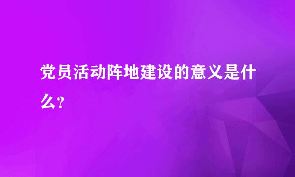 党员活动阵地建设的意义是什么？