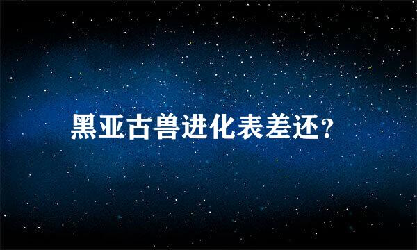 黑亚古兽进化表差还？