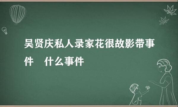 吴贤庆私人录家花很故影带事件 什么事件