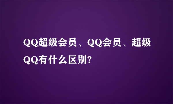 QQ超级会员、QQ会员、超级QQ有什么区别?