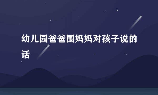 幼儿园爸爸围妈妈对孩子说的话