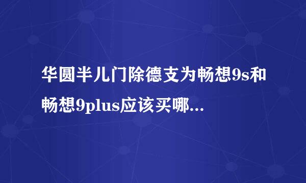 华圆半儿门除德支为畅想9s和畅想9plus应该买哪个好呢？纠结