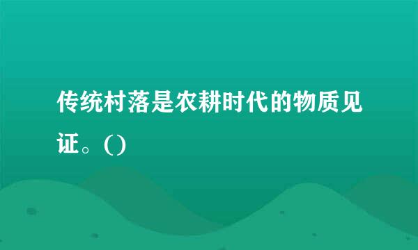 传统村落是农耕时代的物质见证。()